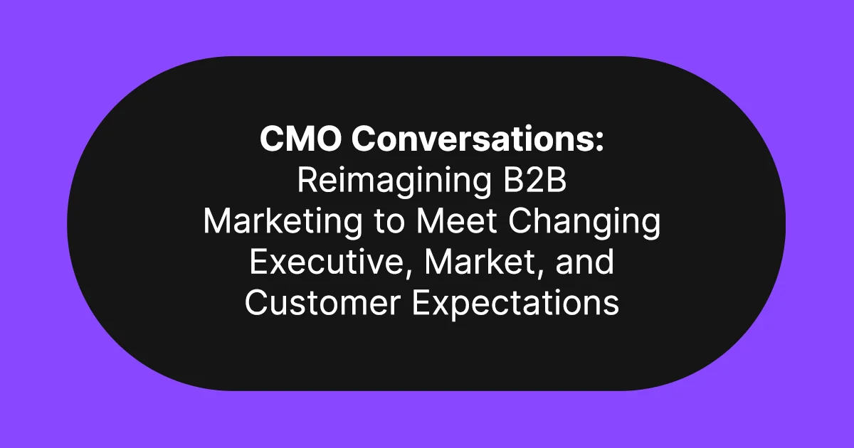 CMO conversations: Reimagining B2B marketing to meet changing executive, market, and customer expectations